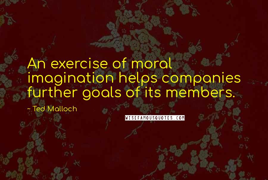 Ted Malloch Quotes: An exercise of moral imagination helps companies further goals of its members.