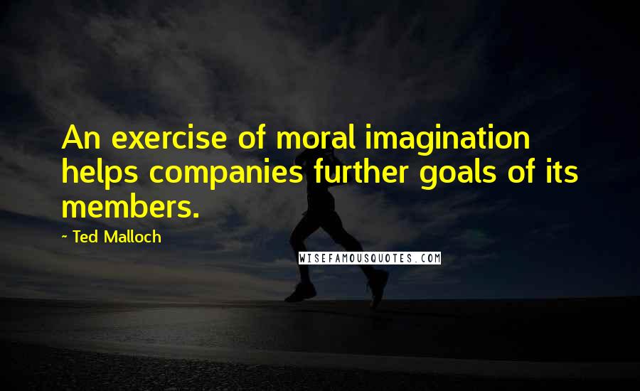 Ted Malloch Quotes: An exercise of moral imagination helps companies further goals of its members.