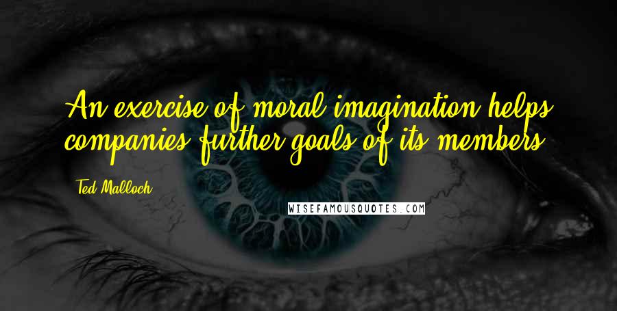 Ted Malloch Quotes: An exercise of moral imagination helps companies further goals of its members.