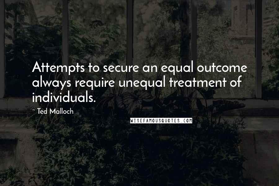 Ted Malloch Quotes: Attempts to secure an equal outcome always require unequal treatment of individuals.