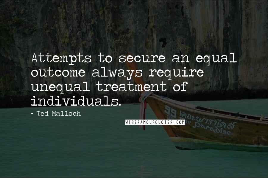 Ted Malloch Quotes: Attempts to secure an equal outcome always require unequal treatment of individuals.