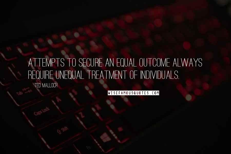 Ted Malloch Quotes: Attempts to secure an equal outcome always require unequal treatment of individuals.