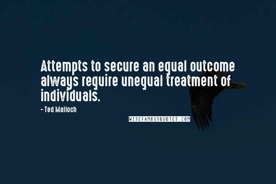 Ted Malloch Quotes: Attempts to secure an equal outcome always require unequal treatment of individuals.