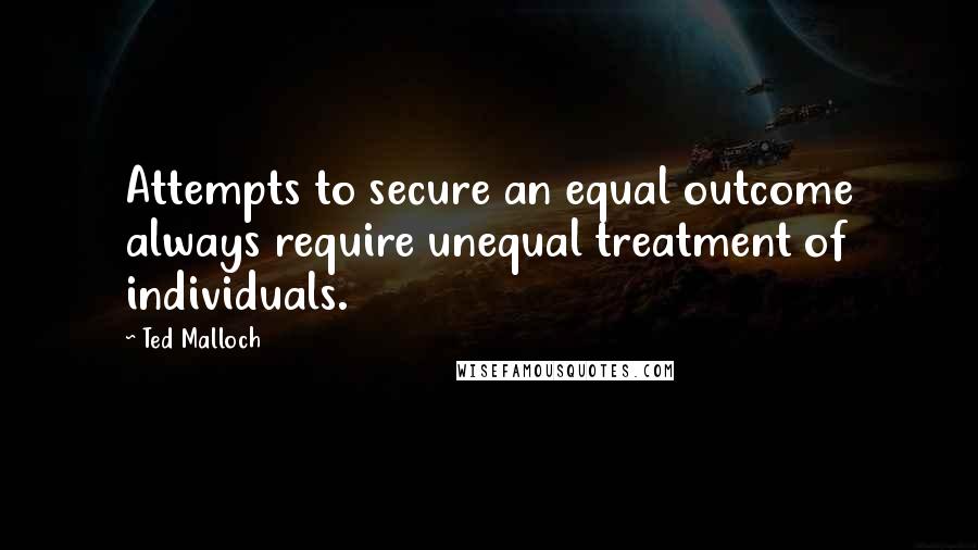 Ted Malloch Quotes: Attempts to secure an equal outcome always require unequal treatment of individuals.