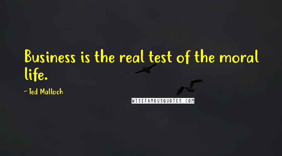 Ted Malloch Quotes: Business is the real test of the moral life.