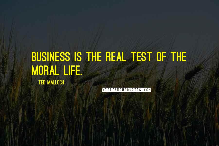 Ted Malloch Quotes: Business is the real test of the moral life.