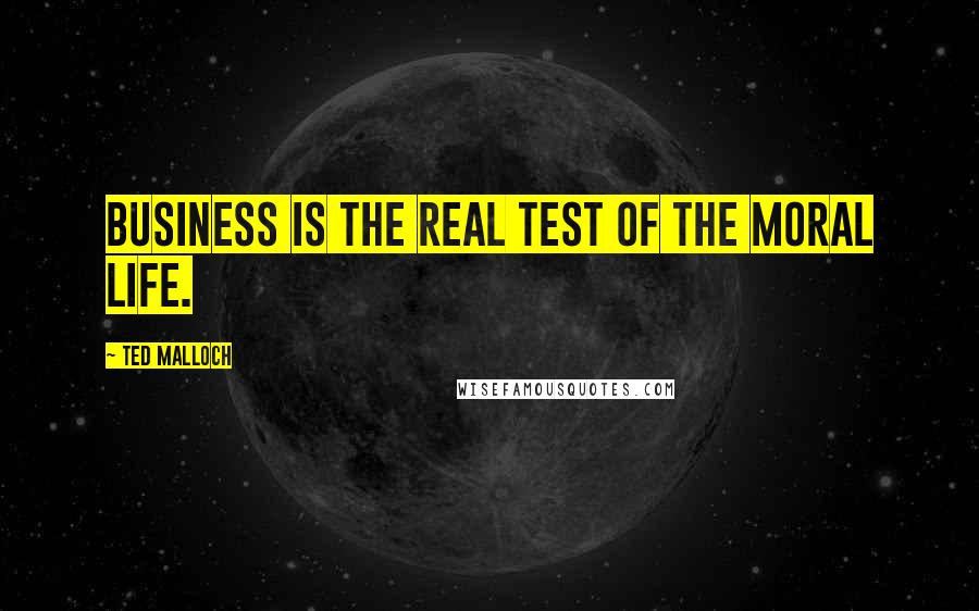 Ted Malloch Quotes: Business is the real test of the moral life.