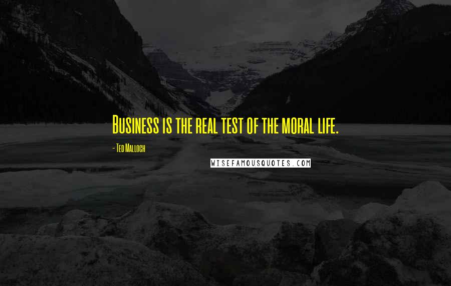 Ted Malloch Quotes: Business is the real test of the moral life.