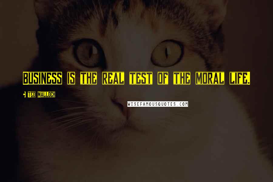 Ted Malloch Quotes: Business is the real test of the moral life.