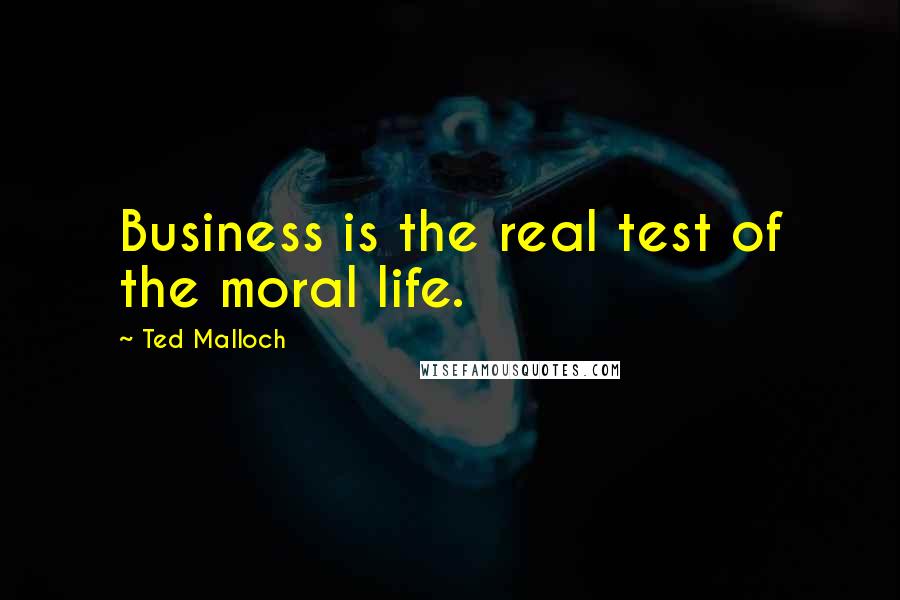 Ted Malloch Quotes: Business is the real test of the moral life.