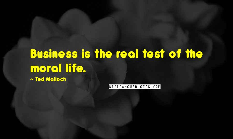 Ted Malloch Quotes: Business is the real test of the moral life.