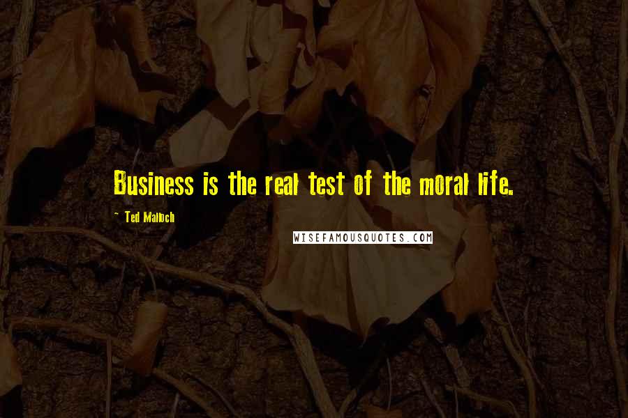 Ted Malloch Quotes: Business is the real test of the moral life.