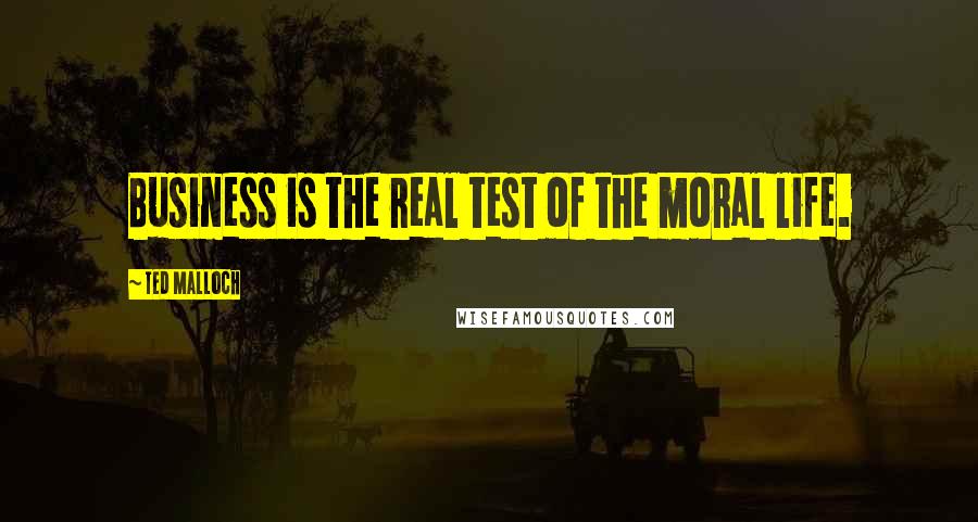 Ted Malloch Quotes: Business is the real test of the moral life.