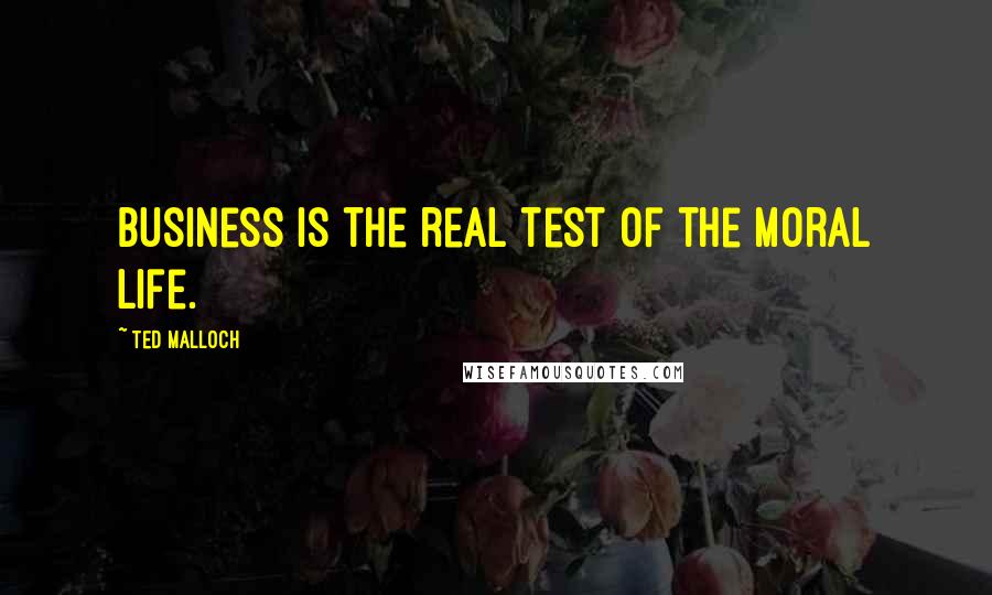 Ted Malloch Quotes: Business is the real test of the moral life.