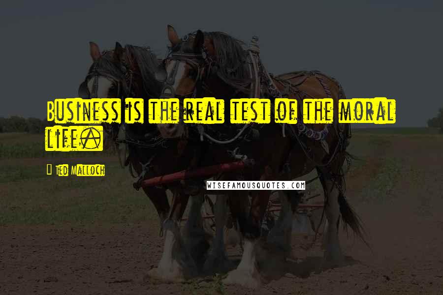 Ted Malloch Quotes: Business is the real test of the moral life.