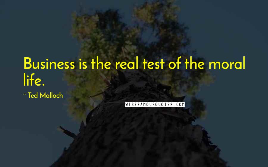 Ted Malloch Quotes: Business is the real test of the moral life.