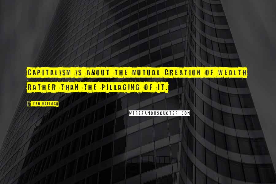 Ted Malloch Quotes: Capitalism is about the mutual creation of wealth rather than the pillaging of it.