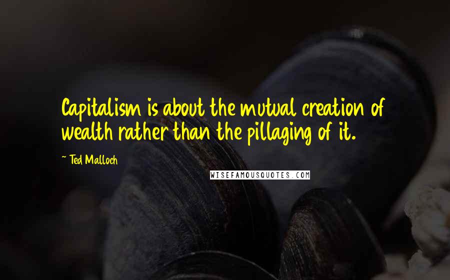 Ted Malloch Quotes: Capitalism is about the mutual creation of wealth rather than the pillaging of it.