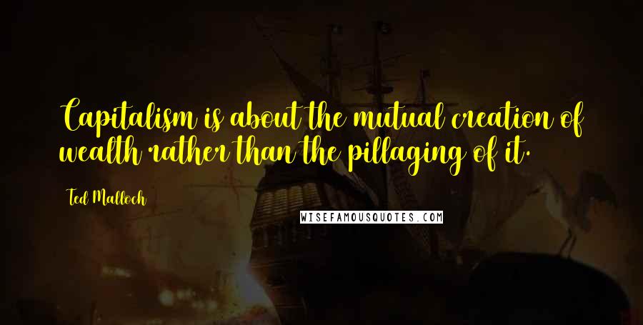 Ted Malloch Quotes: Capitalism is about the mutual creation of wealth rather than the pillaging of it.