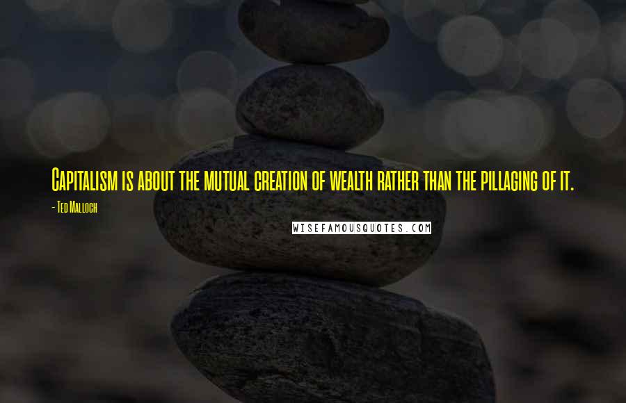 Ted Malloch Quotes: Capitalism is about the mutual creation of wealth rather than the pillaging of it.