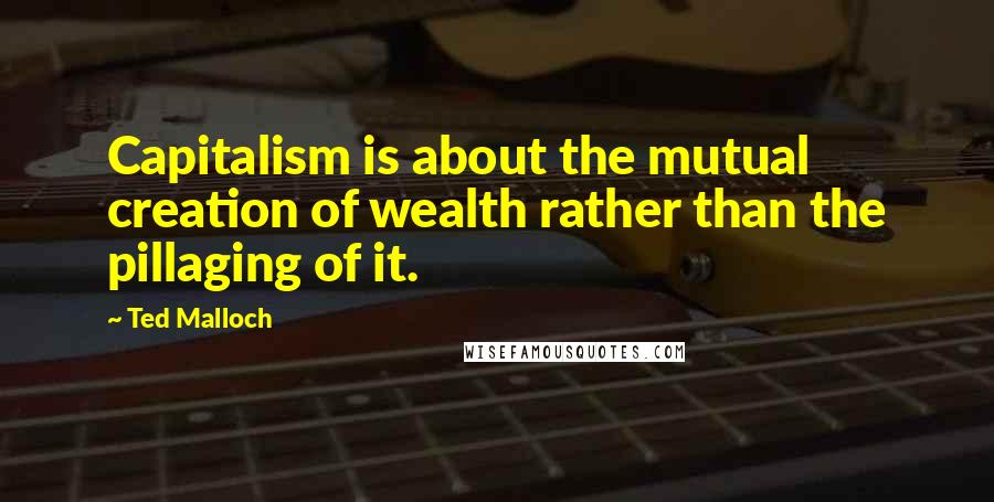 Ted Malloch Quotes: Capitalism is about the mutual creation of wealth rather than the pillaging of it.