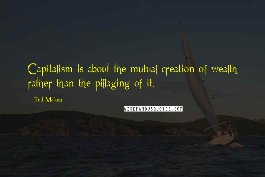 Ted Malloch Quotes: Capitalism is about the mutual creation of wealth rather than the pillaging of it.