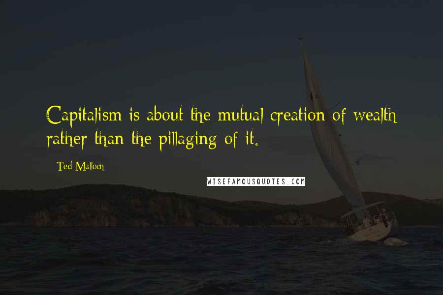 Ted Malloch Quotes: Capitalism is about the mutual creation of wealth rather than the pillaging of it.