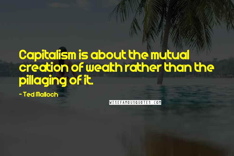 Ted Malloch Quotes: Capitalism is about the mutual creation of wealth rather than the pillaging of it.