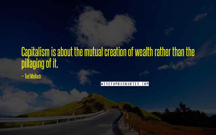 Ted Malloch Quotes: Capitalism is about the mutual creation of wealth rather than the pillaging of it.