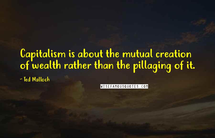 Ted Malloch Quotes: Capitalism is about the mutual creation of wealth rather than the pillaging of it.