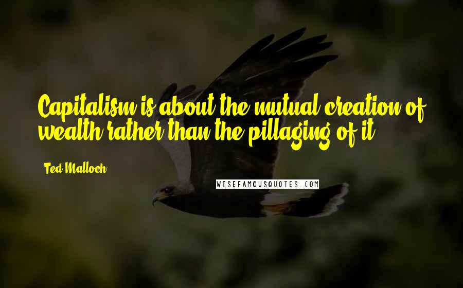 Ted Malloch Quotes: Capitalism is about the mutual creation of wealth rather than the pillaging of it.