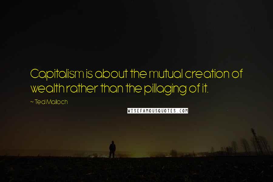 Ted Malloch Quotes: Capitalism is about the mutual creation of wealth rather than the pillaging of it.