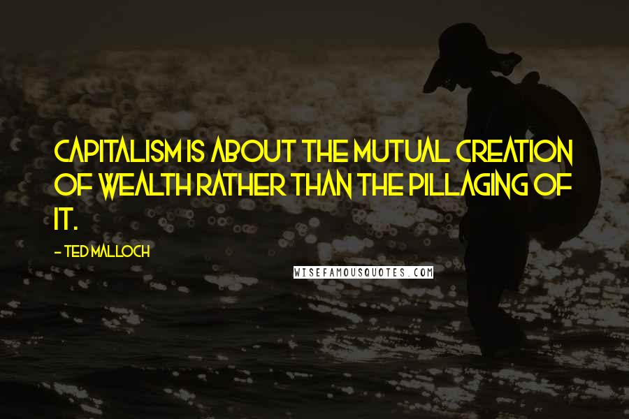 Ted Malloch Quotes: Capitalism is about the mutual creation of wealth rather than the pillaging of it.