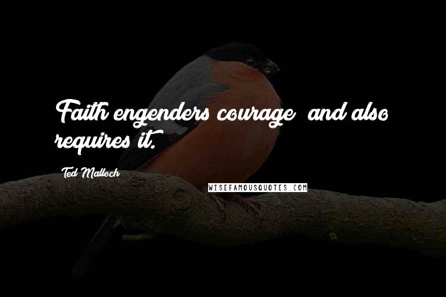 Ted Malloch Quotes: Faith engenders courage; and also requires it.