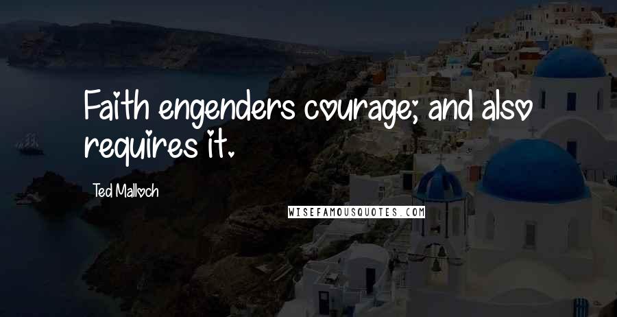 Ted Malloch Quotes: Faith engenders courage; and also requires it.