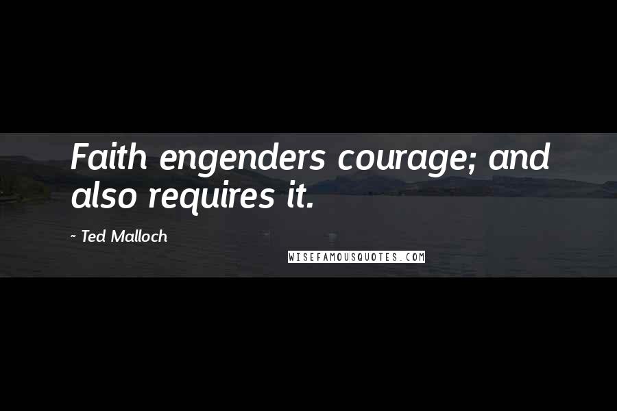 Ted Malloch Quotes: Faith engenders courage; and also requires it.