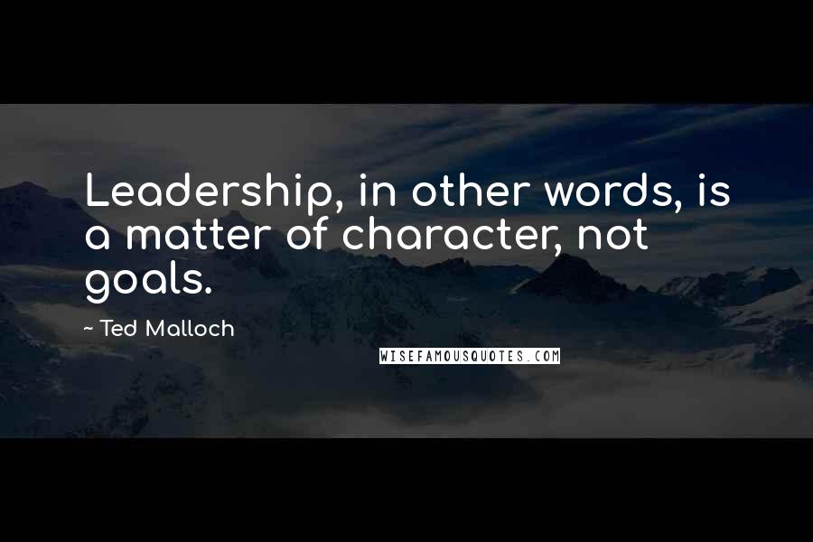 Ted Malloch Quotes: Leadership, in other words, is a matter of character, not goals.