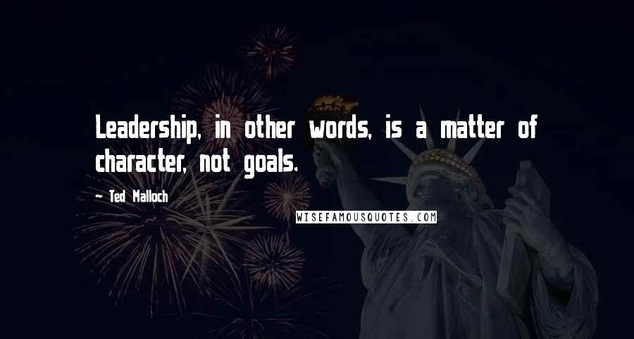 Ted Malloch Quotes: Leadership, in other words, is a matter of character, not goals.