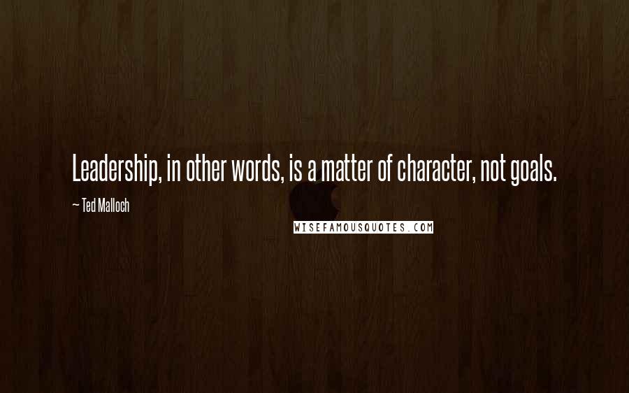 Ted Malloch Quotes: Leadership, in other words, is a matter of character, not goals.