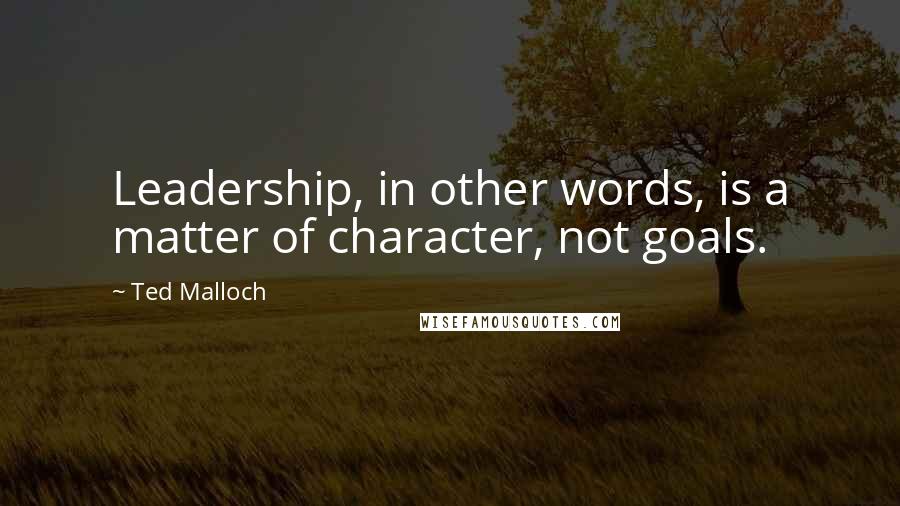 Ted Malloch Quotes: Leadership, in other words, is a matter of character, not goals.