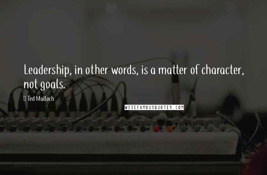 Ted Malloch Quotes: Leadership, in other words, is a matter of character, not goals.