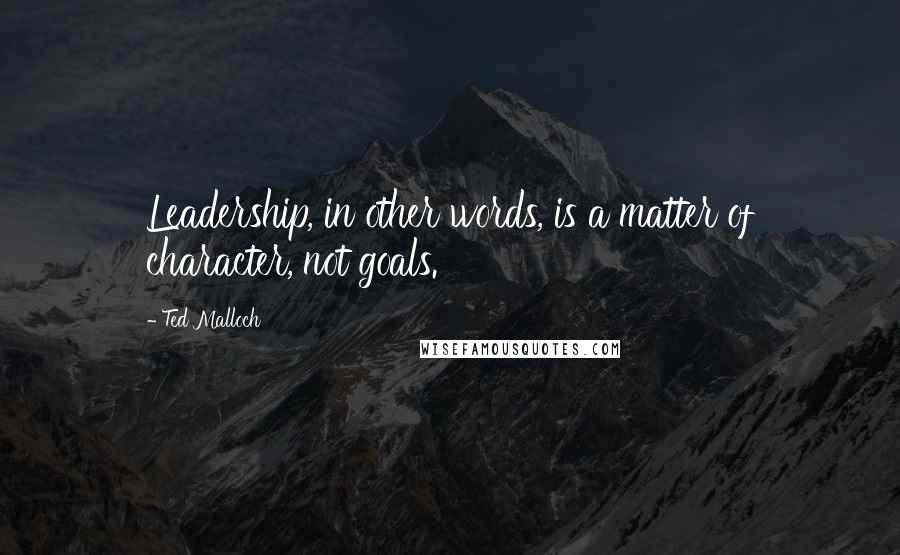 Ted Malloch Quotes: Leadership, in other words, is a matter of character, not goals.