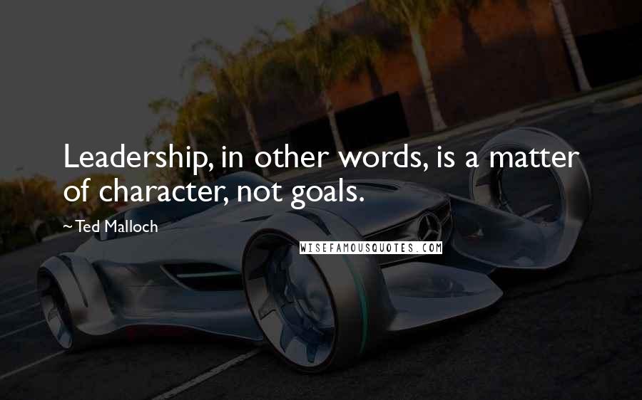 Ted Malloch Quotes: Leadership, in other words, is a matter of character, not goals.