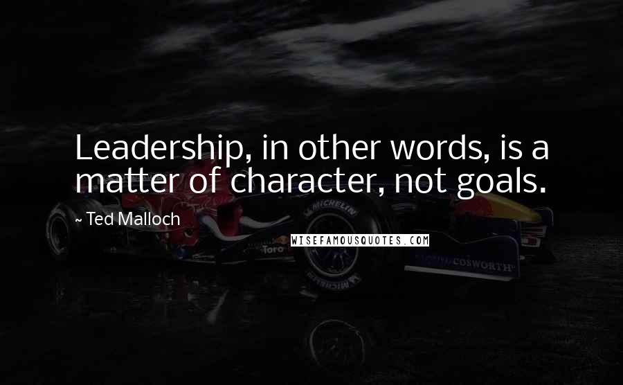 Ted Malloch Quotes: Leadership, in other words, is a matter of character, not goals.