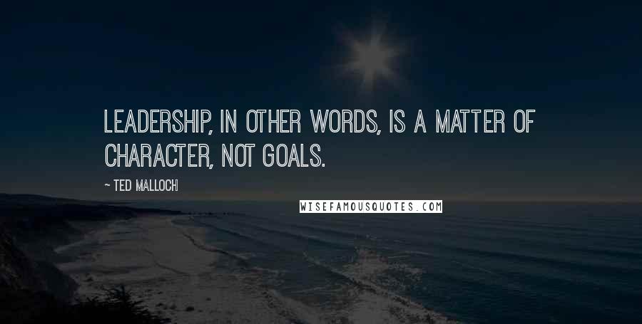 Ted Malloch Quotes: Leadership, in other words, is a matter of character, not goals.