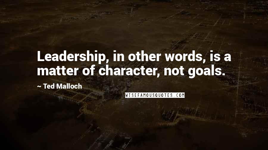 Ted Malloch Quotes: Leadership, in other words, is a matter of character, not goals.