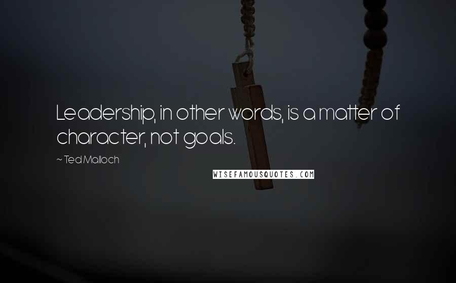 Ted Malloch Quotes: Leadership, in other words, is a matter of character, not goals.