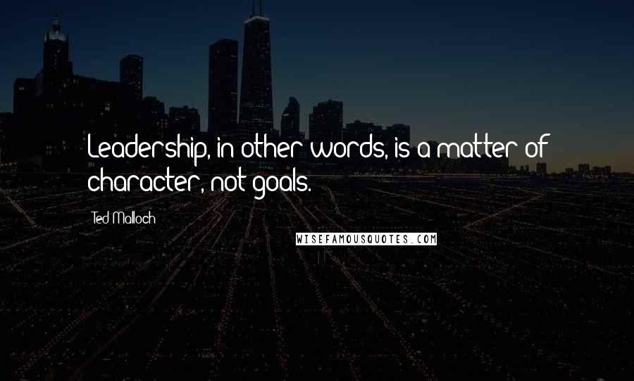 Ted Malloch Quotes: Leadership, in other words, is a matter of character, not goals.