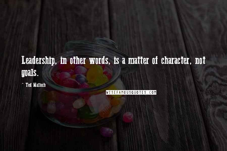 Ted Malloch Quotes: Leadership, in other words, is a matter of character, not goals.