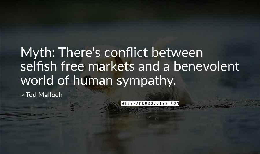 Ted Malloch Quotes: Myth: There's conflict between selfish free markets and a benevolent world of human sympathy.